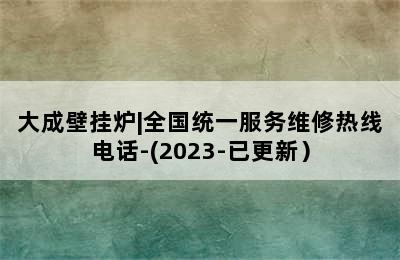 大成壁挂炉|全国统一服务维修热线电话-(2023-已更新）